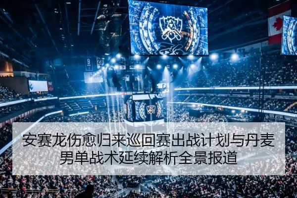 安赛龙伤愈归来巡回赛出战计划与丹麦男单战术延续解析全景报道